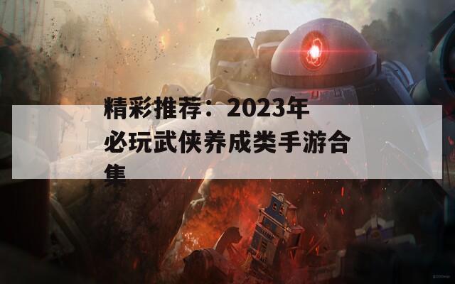 精彩推荐：2023年必玩武侠养成类手游合集