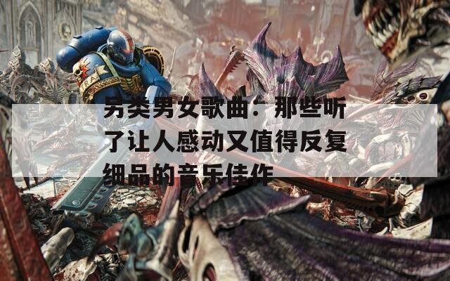 另类男女歌曲：那些听了让人感动又值得反复细品的音乐佳作