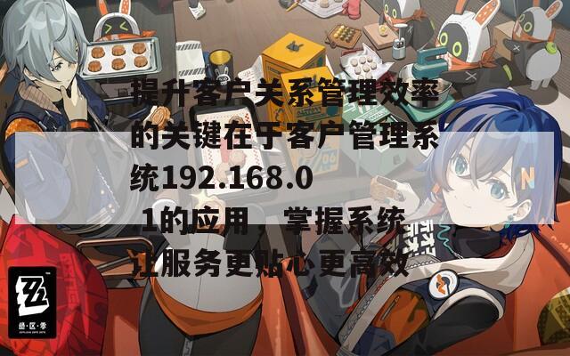 提升客户关系管理效率的关键在于客户管理系统192.168.0.1的应用，掌握系统让服务更贴心更高效