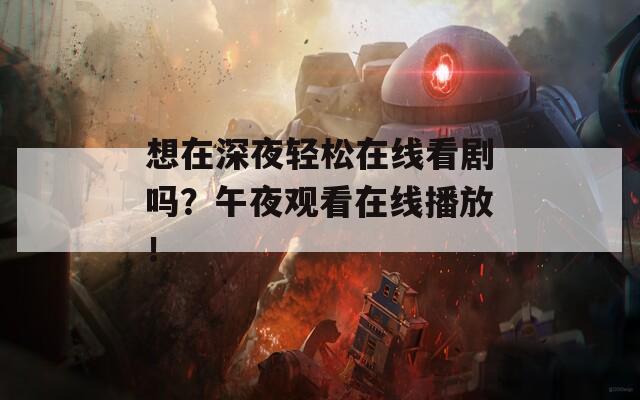 想在深夜轻松在线看剧吗？午夜观看在线播放！