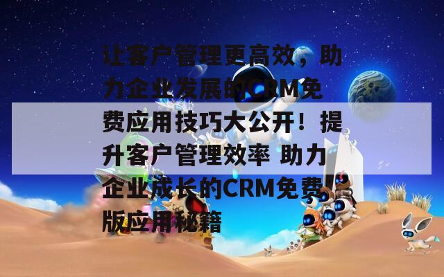 让客户管理更高效，助力企业发展的CRM免费应用技巧大公开！提升客户管理效率 助力企业成长的CRM免费版应用秘籍