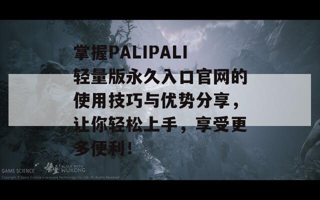 掌握PALIPALI轻量版永久入口官网的使用技巧与优势分享，让你轻松上手，享受更多便利！