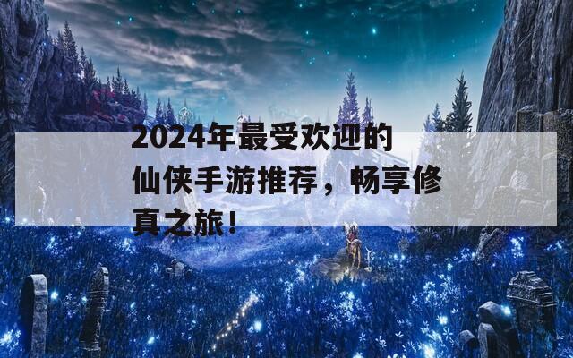 2024年最受欢迎的仙侠手游推荐，畅享修真之旅！