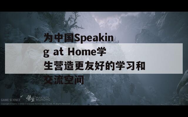 为中国Speaking at Home学生营造更友好的学习和交流空间