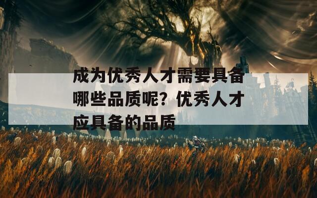 成为优秀人才需要具备哪些品质呢？优秀人才应具备的品质