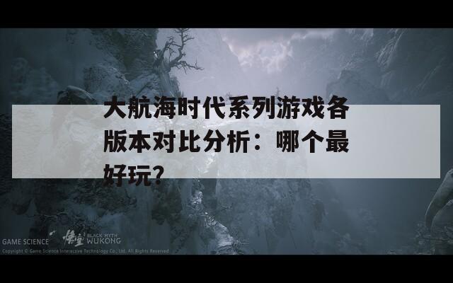 大航海时代系列游戏各版本对比分析：哪个最好玩？