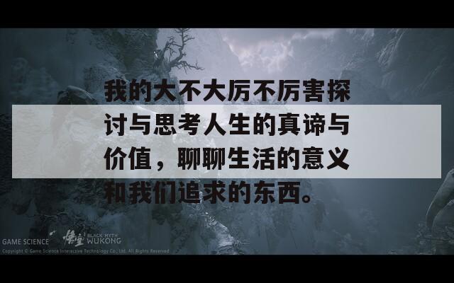 我的大不大厉不厉害探讨与思考人生的真谛与价值，聊聊生活的意义和我们追求的东西。