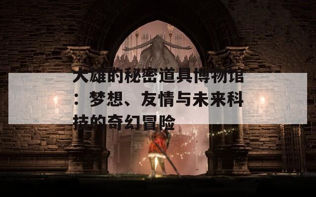 大雄的秘密道具博物馆：梦想、友情与未来科技的奇幻冒险