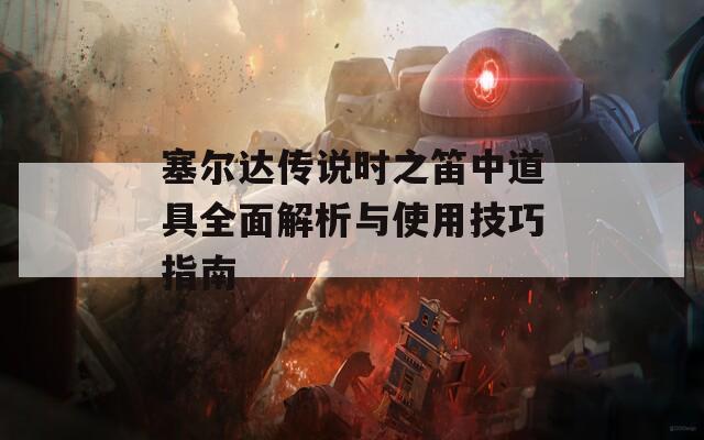 塞尔达传说时之笛中道具全面解析与使用技巧指南