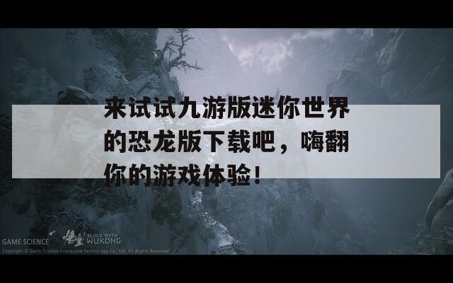 来试试九游版迷你世界的恐龙版下载吧，嗨翻你的游戏体验！