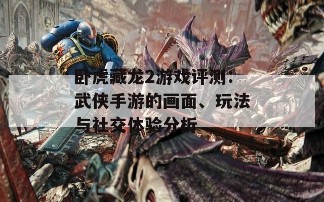 卧虎藏龙2游戏评测：武侠手游的画面、玩法与社交体验分析