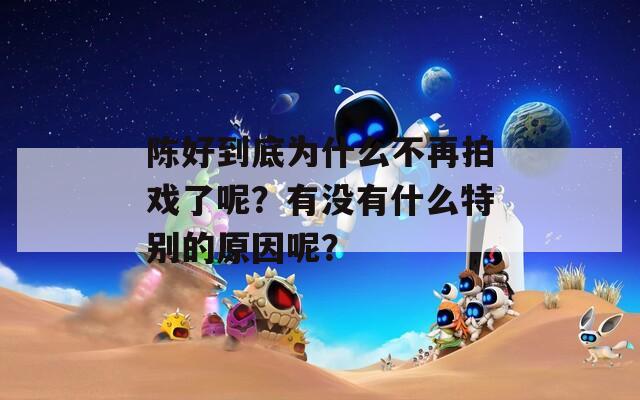 陈好到底为什么不再拍戏了呢？有没有什么特别的原因呢？