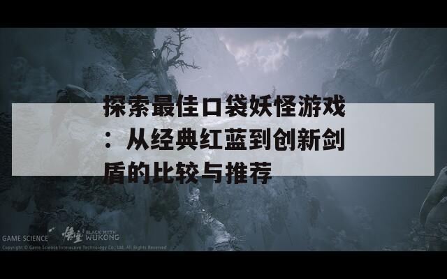 探索最佳口袋妖怪游戏：从经典红蓝到创新剑盾的比较与推荐