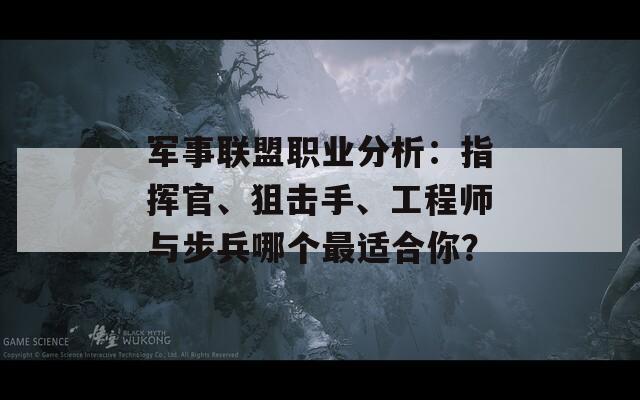 军事联盟职业分析：指挥官、狙击手、工程师与步兵哪个最适合你？