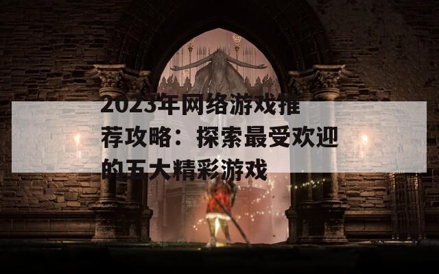 2023年网络游戏推荐攻略：探索最受欢迎的五大精彩游戏