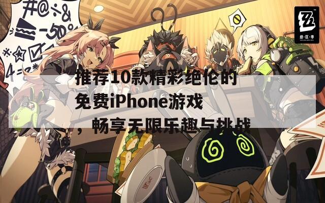 推荐10款精彩绝伦的免费iPhone游戏，畅享无限乐趣与挑战