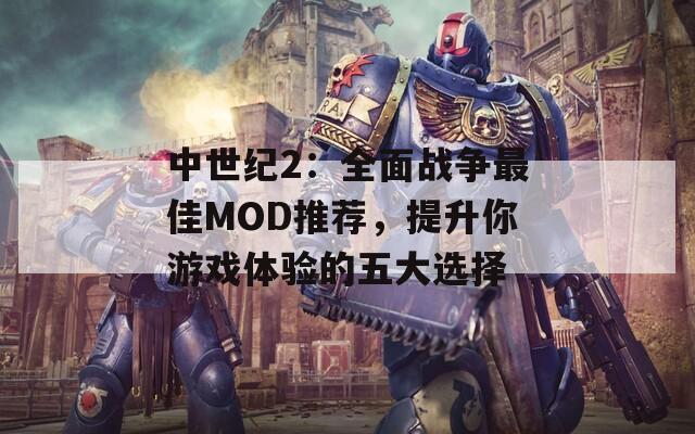 中世纪2：全面战争最佳MOD推荐，提升你游戏体验的五大选择