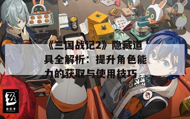 《三国战记2》隐藏道具全解析：提升角色能力的获取与使用技巧