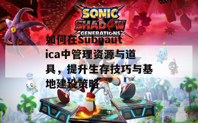 如何在Subnautica中管理资源与道具，提升生存技巧与基地建设策略