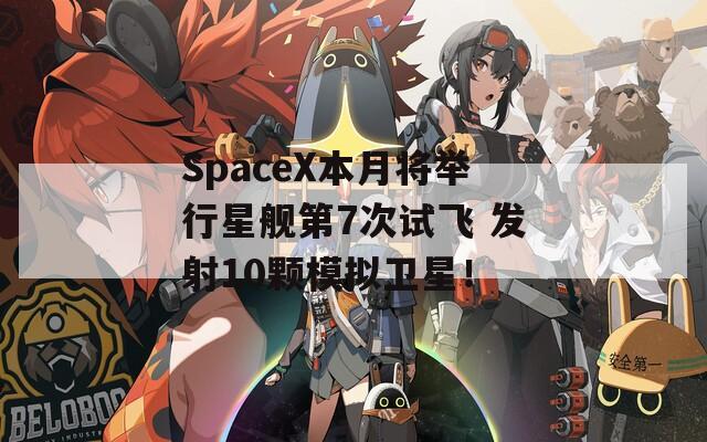 SpaceX本月将举行星舰第7次试飞 发射10颗模拟卫星！