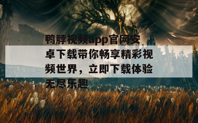 鸭脖视频app官网安卓下载带你畅享精彩视频世界，立即下载体验无尽乐趣