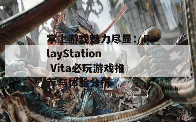 掌上游戏魅力尽显：PlayStation Vita必玩游戏推荐与体验分析