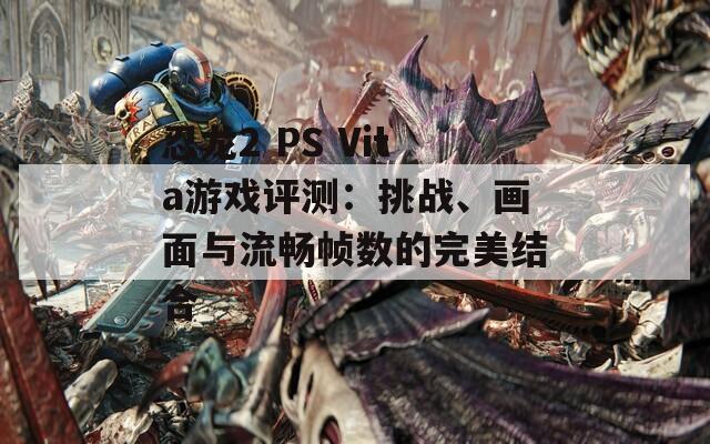 忍龙2 PS Vita游戏评测：挑战、画面与流畅帧数的完美结合