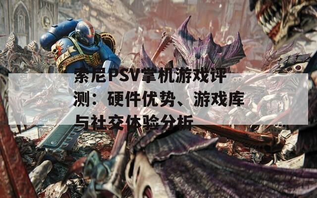 索尼PSV掌机游戏评测：硬件优势、游戏库与社交体验分析