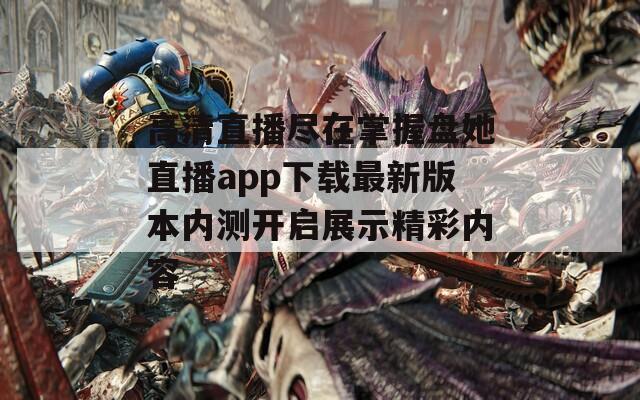 高清直播尽在掌握盘她直播app下载最新版本内测开启展示精彩内容