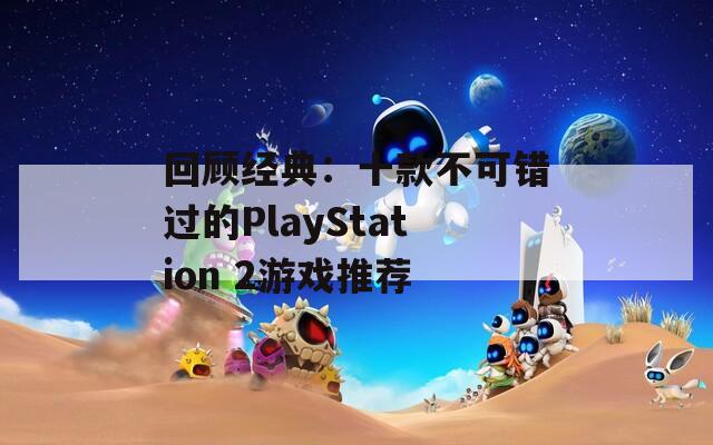 回顾经典：十款不可错过的PlayStation 2游戏推荐