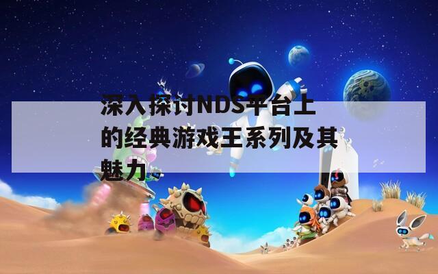 深入探讨NDS平台上的经典游戏王系列及其魅力