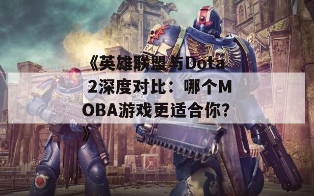 《英雄联盟与Dota 2深度对比：哪个MOBA游戏更适合你？》  第1张