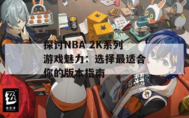 探讨NBA 2K系列游戏魅力：选择最适合你的版本指南