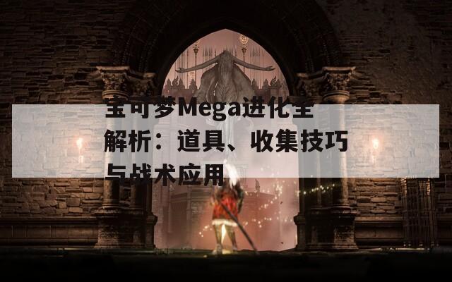 宝可梦Mega进化全解析：道具、收集技巧与战术应用