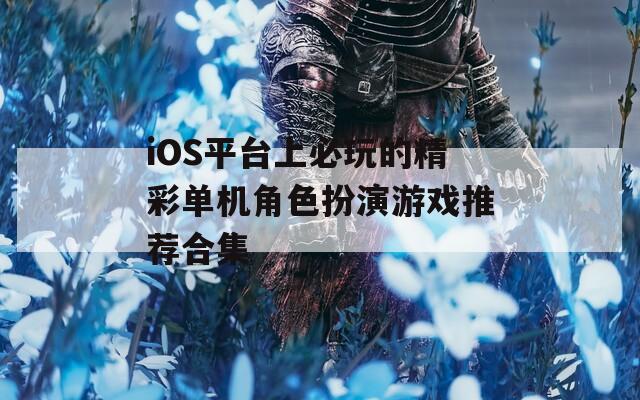 iOS平台上必玩的精彩单机角色扮演游戏推荐合集