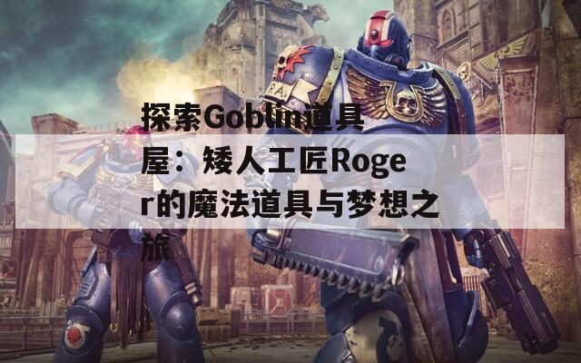 探索Goblin道具屋：矮人工匠Roger的魔法道具与梦想之旅