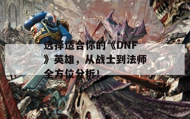 选择适合你的《DNF》英雄，从战士到法师全方位分析！