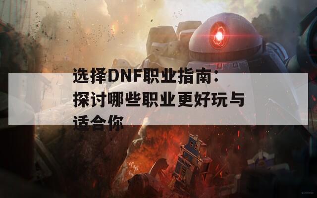 选择DNF职业指南：探讨哪些职业更好玩与适合你