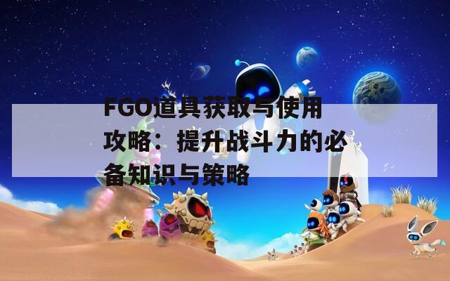 FGO道具获取与使用攻略：提升战斗力的必备知识与策略