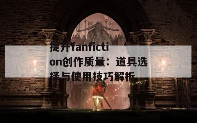 提升fanfiction创作质量：道具选择与使用技巧解析