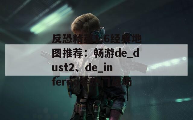 反恐精英1.6经典地图推荐：畅游de_dust2、de_inferno等热门战场