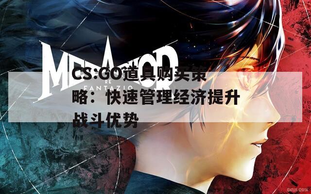 CS:GO道具购买策略：快速管理经济提升战斗优势