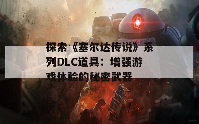 探索《塞尔达传说》系列DLC道具：增强游戏体验的秘密武器