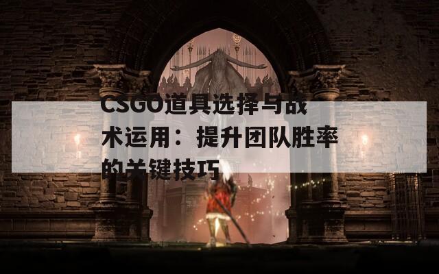 CSGO道具选择与战术运用：提升团队胜率的关键技巧