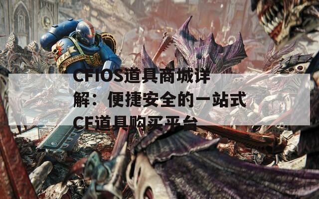 CFIOS道具商城详解：便捷安全的一站式CF道具购买平台