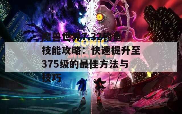 魔兽世界7.32钓鱼技能攻略：快速提升至375级的最佳方法与技巧