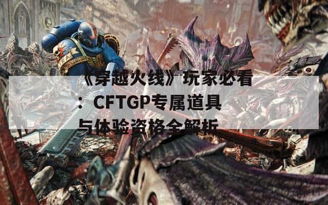 《穿越火线》玩家必看：CFTGP专属道具与体验资格全解析