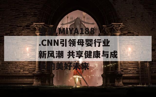 蜜芽.MIYA188.CNN引领母婴行业新风潮 共享健康与成长的美好未来