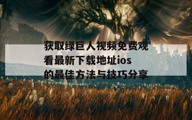 获取绿巨人视频免费观看最新下载地址ios的最佳方法与技巧分享