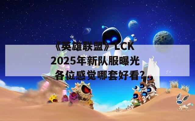 《英雄联盟》LCK 2025年新队服曝光 各位感觉哪套好看?